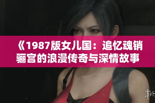 《1987版女儿国：追忆魂销骊宫的浪漫传奇与深情故事》