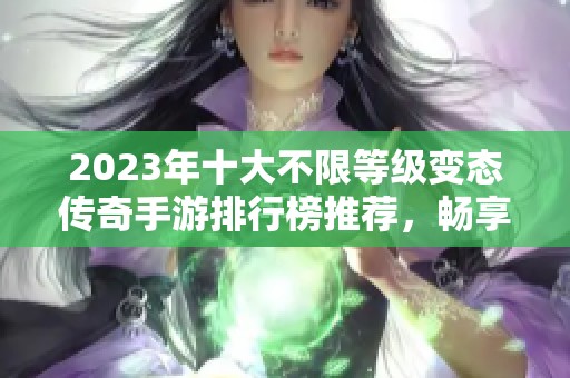 2023年十大不限等级变态传奇手游排行榜推荐，畅享自由游戏体验