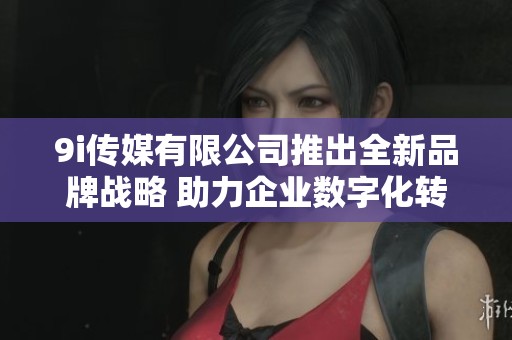 9i传媒有限公司推出全新品牌战略 助力企业数字化转型