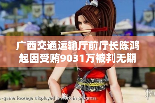 广西交通运输厅前厅长陈鸿起因受贿9031万被判无期徒刑