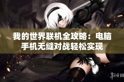 我的世界联机全攻略：电脑手机无缝对战轻松实现