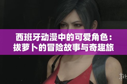 西班牙动漫中的可爱角色：拔萝卜的冒险故事与奇趣旅程