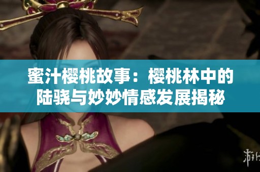 蜜汁樱桃故事：樱桃林中的陆骁与妙妙情感发展揭秘