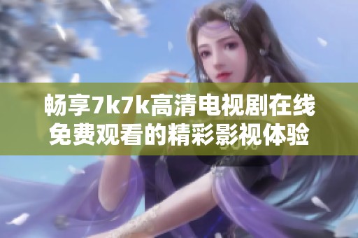 畅享7k7k高清电视剧在线免费观看的精彩影视体验