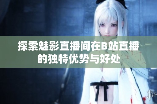 探索魅影直播间在B站直播的独特优势与好处