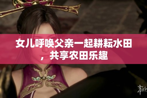 女儿呼唤父亲一起耕耘水田，共享农田乐趣