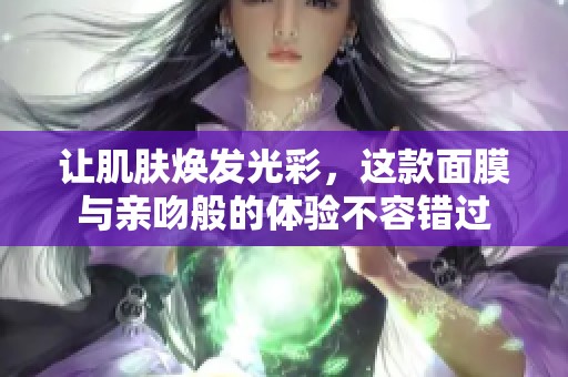 让肌肤焕发光彩，这款面膜与亲吻般的体验不容错过