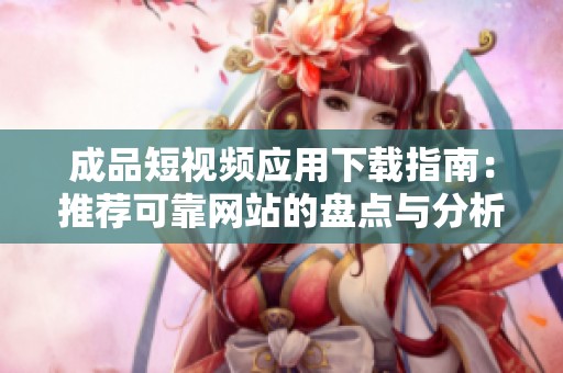 成品短视频应用下载指南：推荐可靠网站的盘点与分析