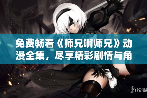 免费畅看《师兄啊师兄》动漫全集，尽享精彩剧情与角色魅力