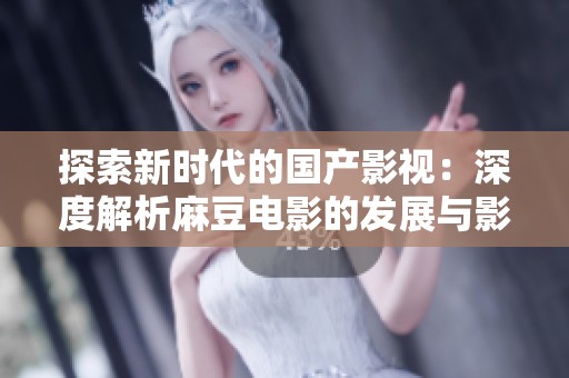 探索新时代的国产影视：深度解析麻豆电影的发展与影响