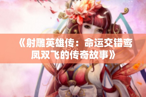 《射雕英雄传：命运交错鸾凤双飞的传奇故事》