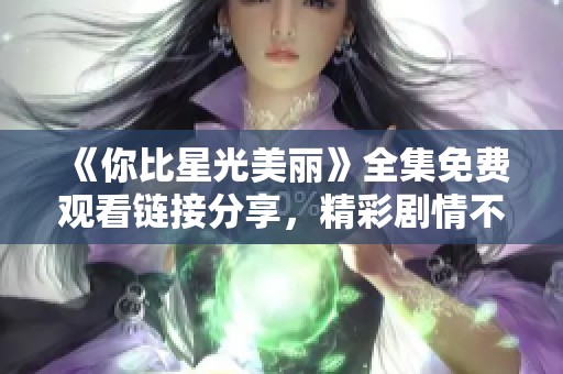 《你比星光美丽》全集免费观看链接分享，精彩剧情不容错过