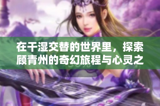 在干湿交替的世界里，探索顾青州的奇幻旅程与心灵之约