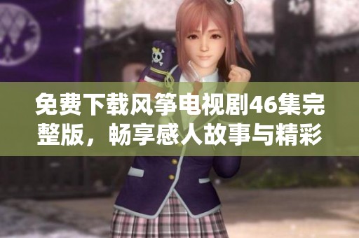 免费下载风筝电视剧46集完整版，畅享感人故事与精彩演绎