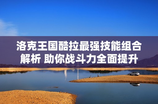 洛克王国酷拉最强技能组合解析 助你战斗力全面提升
