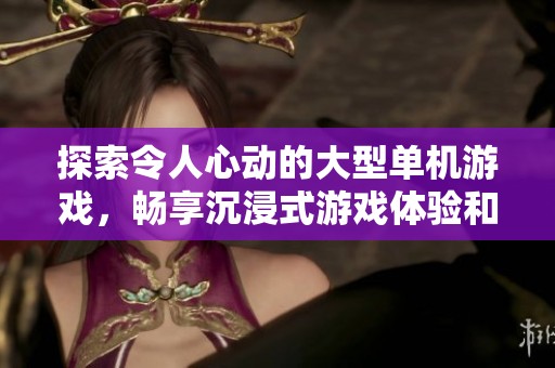 探索令人心动的大型单机游戏，畅享沉浸式游戏体验和精彩故事情节