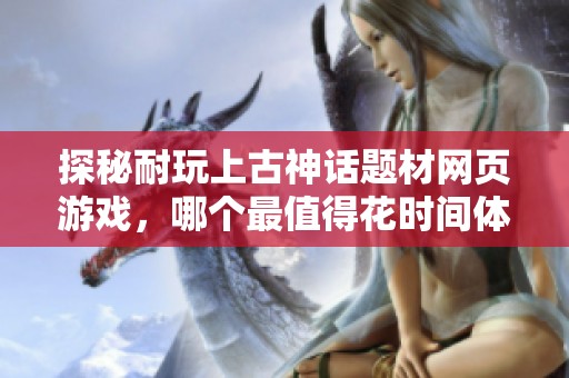 探秘耐玩上古神话题材网页游戏，哪个最值得花时间体验
