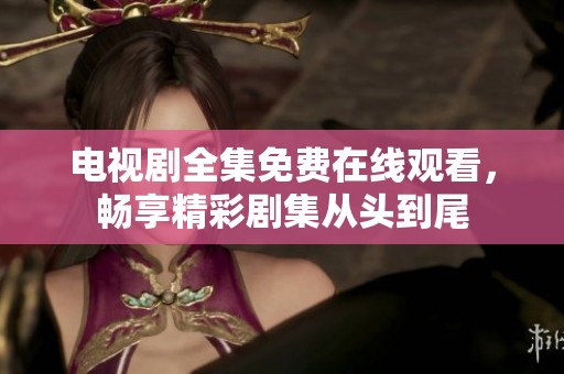 电视剧全集免费在线观看，畅享精彩剧集从头到尾