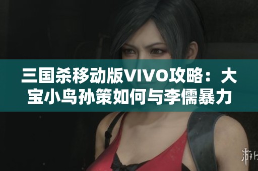 三国杀移动版VIVO攻略：大宝小鸟孙策如何与李儒暴力小号联手作战