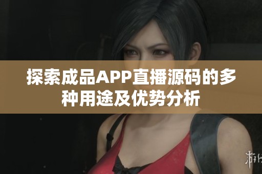 探索成品APP直播源码的多种用途及优势分析