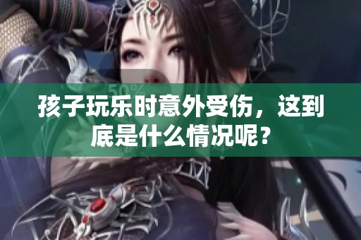 孩子玩乐时意外受伤，这到底是什么情况呢？