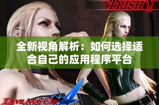 全新视角解析：如何选择适合自己的应用程序平台