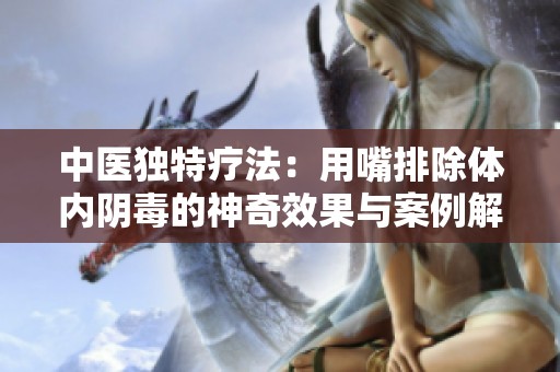 中医独特疗法：用嘴排除体内阴毒的神奇效果与案例解析
