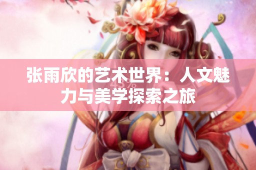 张雨欣的艺术世界：人文魅力与美学探索之旅