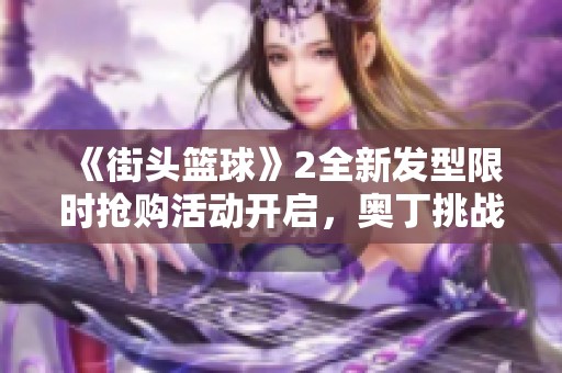 《街头篮球》2全新发型限时抢购活动开启，奥丁挑战来袭！