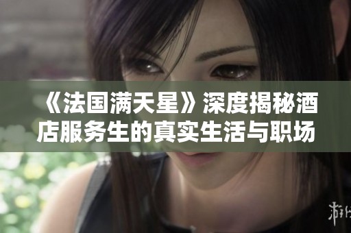 《法国满天星》深度揭秘酒店服务生的真实生活与职场挑战