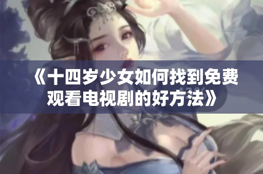 《十四岁少女如何找到免费观看电视剧的好方法》