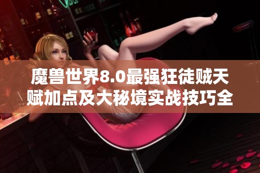 魔兽世界8.0最强狂徒贼天赋加点及大秘境实战技巧全面解析