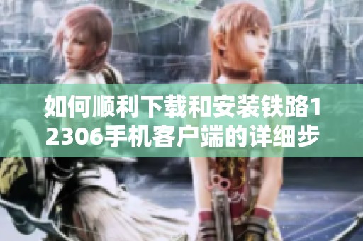 如何顺利下载和安装铁路12306手机客户端的详细步骤