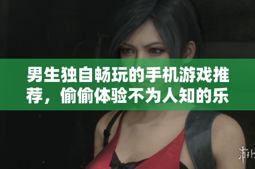 男生独自畅玩的手机游戏推荐，偷偷体验不为人知的乐趣