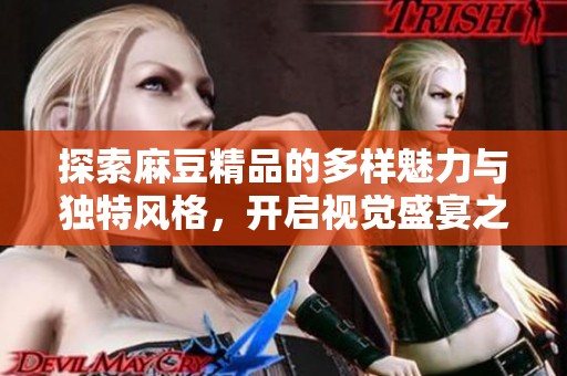 探索麻豆精品的多样魅力与独特风格，开启视觉盛宴之旅
