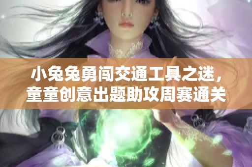 小兔兔勇闯交通工具之迷，童童创意出题助攻周赛通关之旅