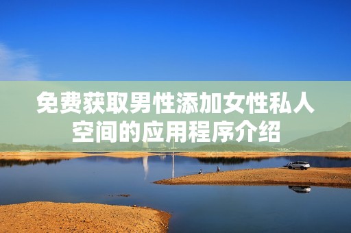免费获取男性添加女性私人空间的应用程序介绍