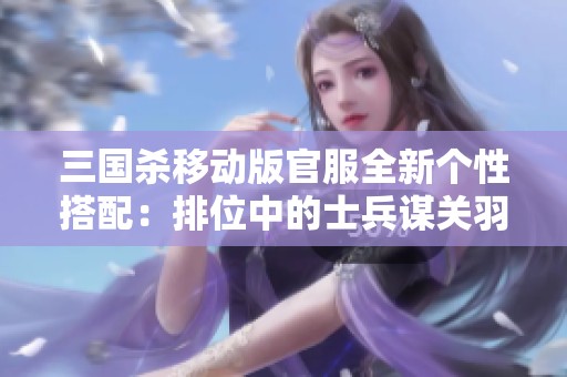 三国杀移动版官服全新个性搭配：排位中的士兵谋关羽与赵云攻略分享