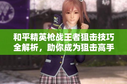 和平精英枪战王者狙击技巧全解析，助你成为狙击高手秘诀分享