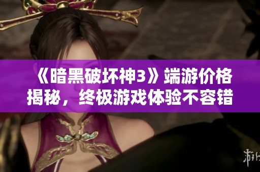 《暗黑破坏神3》端游价格揭秘，终极游戏体验不容错过