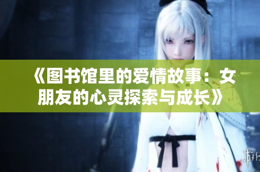 《图书馆里的爱情故事：女朋友的心灵探索与成长》