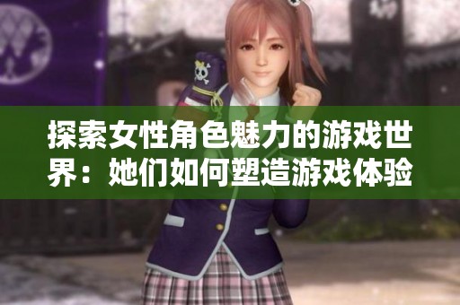 探索女性角色魅力的游戏世界：她们如何塑造游戏体验