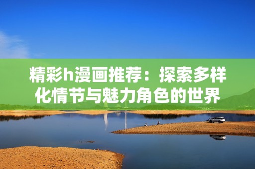 精彩h漫画推荐：探索多样化情节与魅力角色的世界