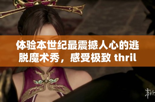 体验本世纪最震撼人心的逃脱魔术秀，感受极致 thrills与惊险刺激！