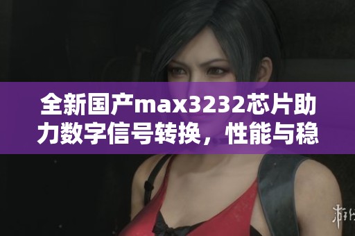 全新国产max3232芯片助力数字信号转换，性能与稳定性并重