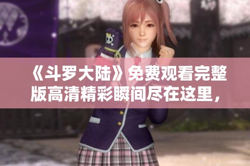 《斗罗大陆》免费观看完整版高清精彩瞬间尽在这里，不容错过！
