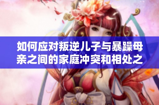 如何应对叛逆儿子与暴躁母亲之间的家庭冲突和相处之道
