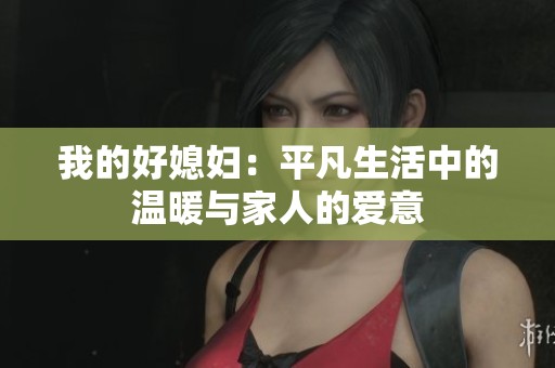 我的好媳妇：平凡生活中的温暖与家人的爱意