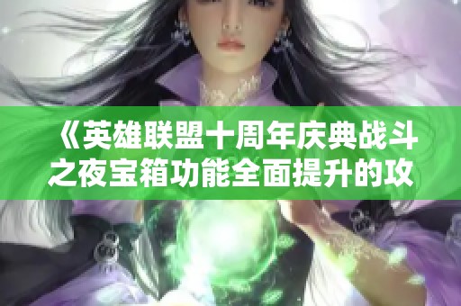 《英雄联盟十周年庆典战斗之夜宝箱功能全面提升的攻略宝典》