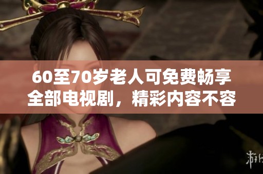 60至70岁老人可免费畅享全部电视剧，精彩内容不容错过！